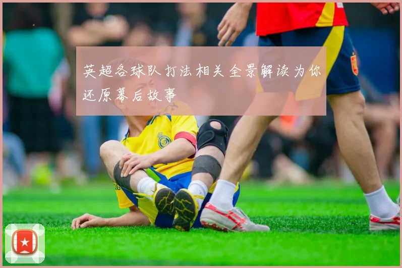 英超各球队打法相关全景解读为你还原幕后故事