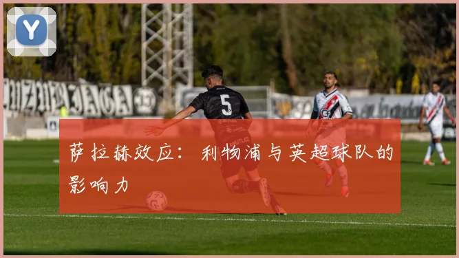 萨拉赫效应：利物浦与英超球队的影响力