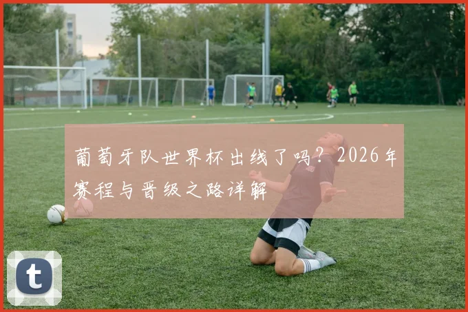 葡萄牙队世界杯出线了吗?2026年赛程与晋级之路详解