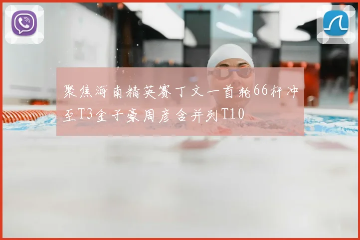聚焦海南精英赛丁文一首轮66杆冲至T3金子豪周彦含并列T10